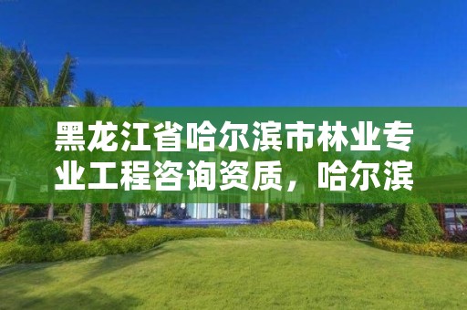 黑龙江省哈尔滨市林业专业工程咨询资质，哈尔滨林业厅官网