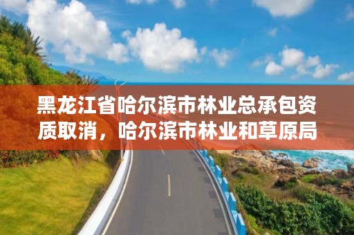 黑龙江省哈尔滨市林业总承包资质取消，哈尔滨市林业和草原局官网