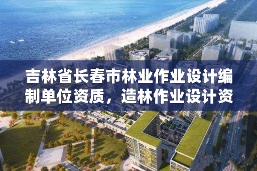 吉林省长春市林业作业设计编制单位资质，造林作业设计资质