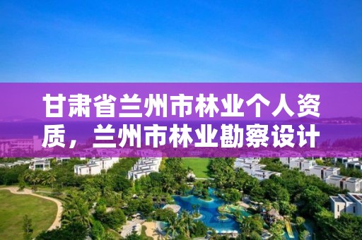 甘肃省兰州市林业个人资质，兰州市林业勘察设计院