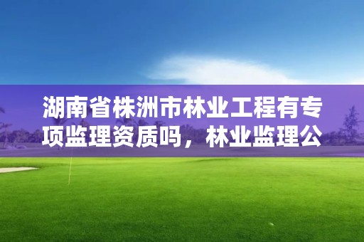 湖南省株洲市林业工程有专项监理资质吗，林业监理公司资质有哪些