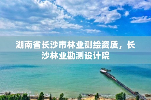 湖南省长沙市林业测绘资质，长沙林业勘测设计院