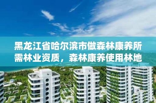 黑龙江省哈尔滨市做森林康养所需林业资质，森林康养使用林地政策