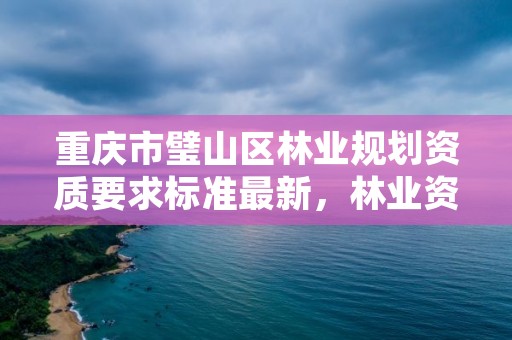 重庆市璧山区林业规划资质要求标准最新，林业资质 重庆