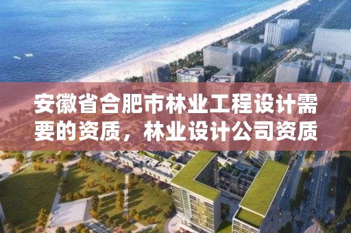 安徽省合肥市林业工程设计需要的资质，林业设计公司资质怎么办