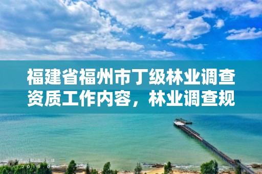 福建省福州市丁级林业调查资质工作内容，林业调查规划乙级资质有哪些