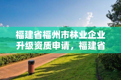 福建省福州市林业企业升级资质申请，福建省林业信息网