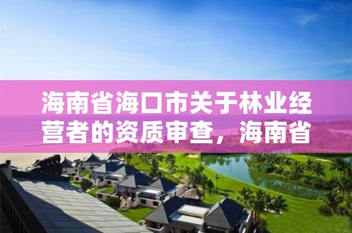 海南省海口市关于林业经营者的资质审查，海南省海口市关于林业经营者的资质审查办法