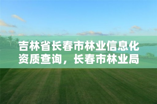 吉林省长春市林业信息化资质查询，长春市林业局官网