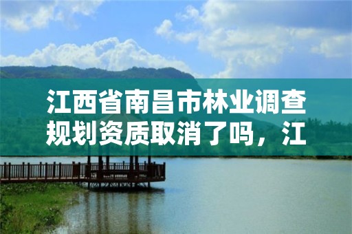 江西省南昌市林业调查规划资质取消了吗，江西省南昌市林业调查规划资质取消了吗现在