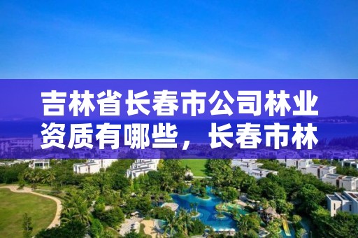 吉林省长春市公司林业资质有哪些，长春市林业科学研究院