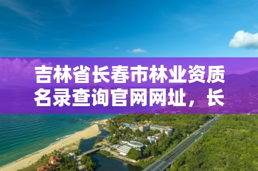 吉林省长春市林业资质名录查询官网网址，长春林业学校