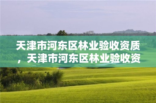 天津市河东区林业验收资质，天津市河东区林业验收资质查询