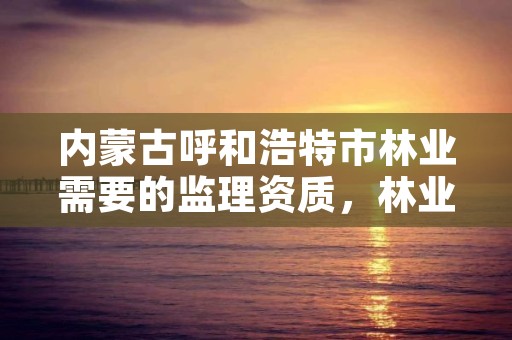 内蒙古呼和浩特市林业需要的监理资质，林业局监理