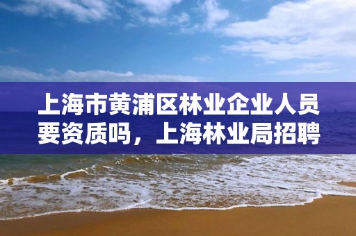 上海市黄浦区林业企业人员要资质吗，上海林业局招聘