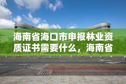 海南省海口市申报林业资质证书需要什么，海南省海口市申报林业资质证书需要什么材料