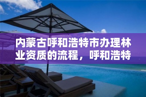 内蒙古呼和浩特市办理林业资质的流程，呼和浩特林业局电话