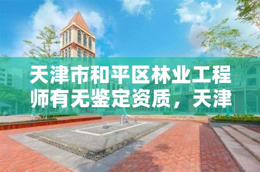 天津市和平区林业工程师有无鉴定资质，天津林业司法鉴定中心怎么样