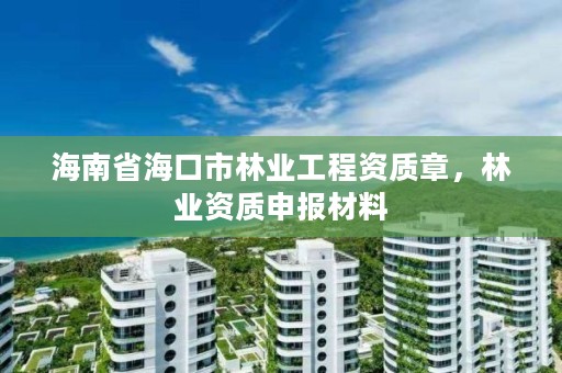 海南省海口市林业工程资质章，林业资质申报材料