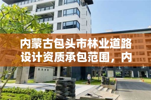 内蒙古包头市林业道路设计资质承包范围，内蒙古包头市林业道路设计资质承包范围有哪些