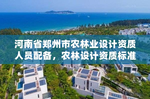 河南省郑州市农林业设计资质人员配备，农林设计资质标准