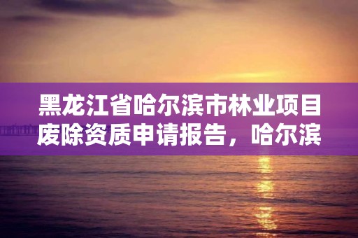 黑龙江省哈尔滨市林业项目废除资质申请报告，哈尔滨市林权交易中心