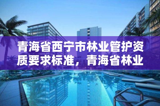 青海省西宁市林业管护资质要求标准，青海省林业和草原项目服务中心