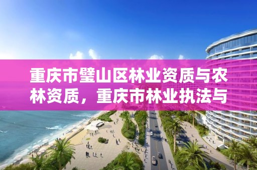 重庆市璧山区林业资质与农林资质，重庆市林业执法与森林防火综合保障基地项目