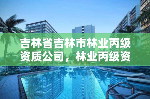 吉林省吉林市林业丙级资质公司，林业丙级资质办理条件