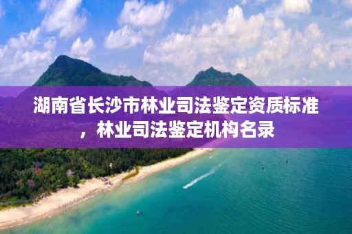 湖南省长沙市林业司法鉴定资质标准，林业司法鉴定机构名录