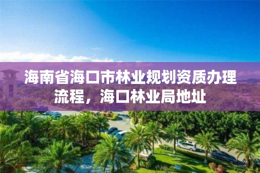 海南省海口市林业规划资质办理流程，海口林业局地址