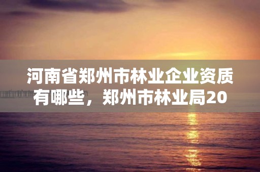 河南省郑州市林业企业资质有哪些，郑州市林业局2020年林业产业项目