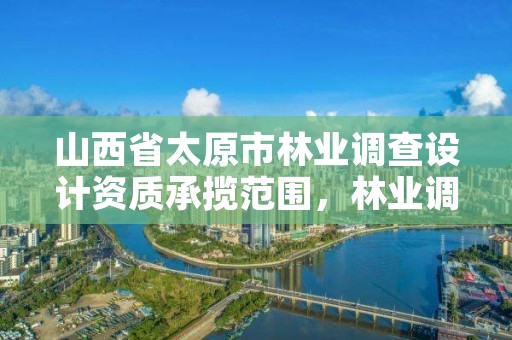 山西省太原市林业调查设计资质承揽范围，林业调查设计资质放开