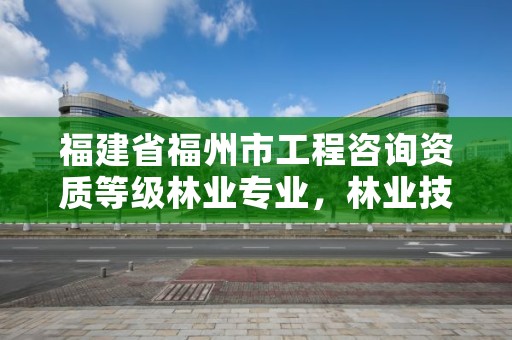 福建省福州市工程咨询资质等级林业专业，林业技术咨询