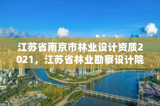 江苏省南京市林业设计资质2021，江苏省林业勘察设计院