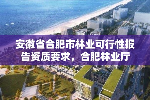 安徽省合肥市林业可行性报告资质要求，合肥林业厅