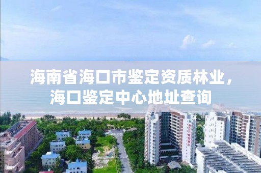 海南省海口市鉴定资质林业，海口鉴定中心地址查询