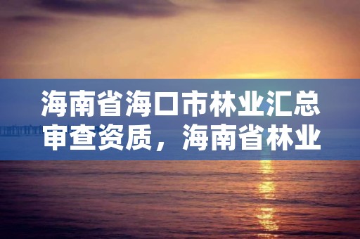 海南省海口市林业汇总审查资质，海南省林业厅网站