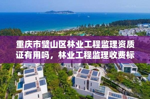 重庆市璧山区林业工程监理资质证有用吗，林业工程监理收费标准