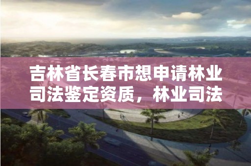 吉林省长春市想申请林业司法鉴定资质，林业司法鉴定中心