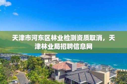 天津市河东区林业检测资质取消，天津林业局招聘信息网