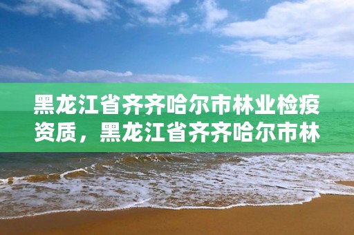 黑龙江省齐齐哈尔市林业检疫资质，黑龙江省齐齐哈尔市林业学校