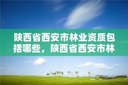 陕西省西安市林业资质包括哪些，陕西省西安市林业资质包括哪些项目