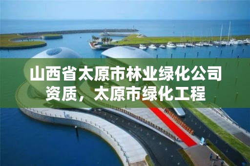 山西省太原市林业绿化公司资质，太原市绿化工程