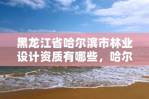 黑龙江省哈尔滨市林业设计资质有哪些，哈尔滨林业公司