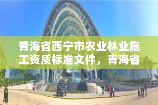 青海省西宁市农业林业施工资质标准文件，青海省林业工程咨询中心