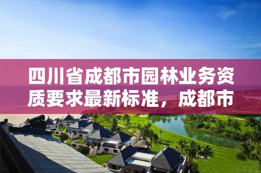 四川省成都市园林业务资质要求最新标准，成都市园林绿化工程有限公司