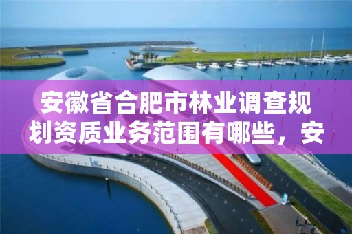 安徽省合肥市林业调查规划资质业务范围有哪些，安徽省林业调查规划院是公益几类