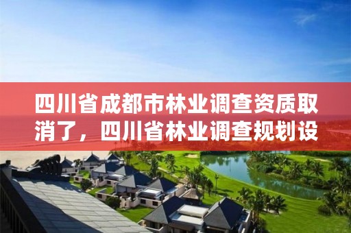 四川省成都市林业调查资质取消了，四川省林业调查规划设计资质