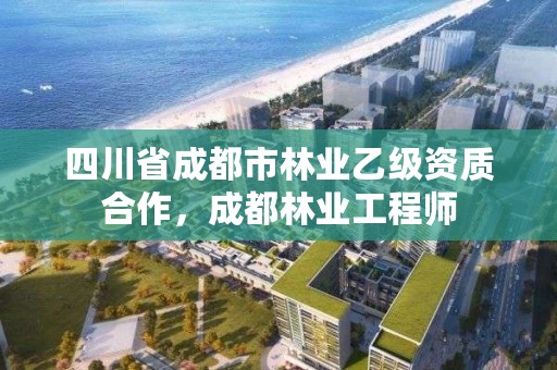 四川省成都市林业乙级资质合作，成都林业工程师